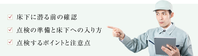 床下に潜る前の確認 点検の準備と床下への入り方 点検するポイントと注意点