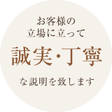 お客様の立場に立って誠実･丁寧な説明を致します